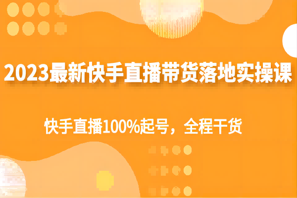 【004期】2023最新快手直播带货落地实操课，快手直播100%起号，全程干货