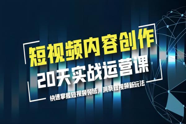 【024期】短视频内容创作20天实战运营课，快速掌握短视频领域，洞察短视频新玩法