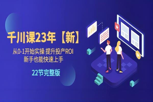 【040期】千川课23年【新】从0-1开始实操 提升投产ROI 新手也能快速上手 22节完整版