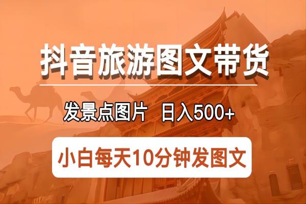 【044期】抖音旅游图文带货项目，每天半小时发景点图片轻松日入500+长期稳定可操作项目