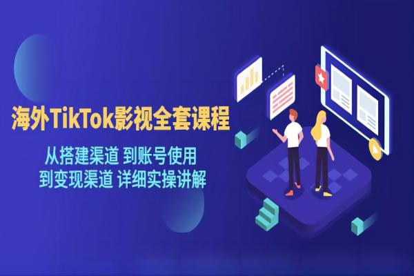 【057期】海外TikTok/影视全套课程，从搭建渠道 到账号使用 到变现渠道 详细实操讲解（更新）