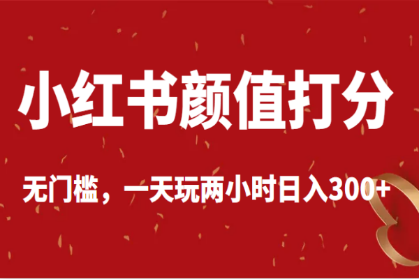 【080期】小红书副业项目：颜值打分，无门槛，一天玩两小时小白也能日入300+