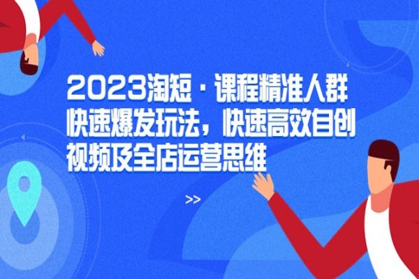 【078期】 2023淘短·课程精准人群快速爆发玩法，快速高效自创视频及全店运营思维