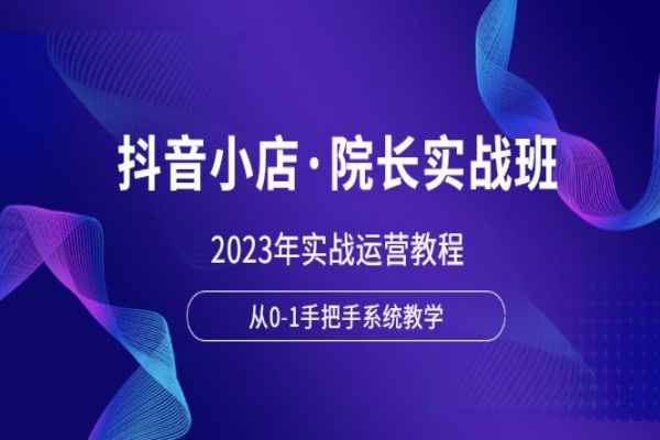 【103期】超火的抖音小店·院长实战班：2023年实战运营全套教程，从小白到高手一条龙系统教学