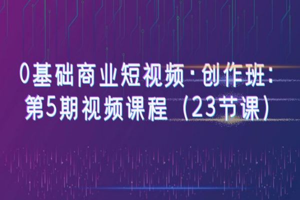 【111期】2023年小白0基础商业短视频创作班：第5期视频课程（共23节课）