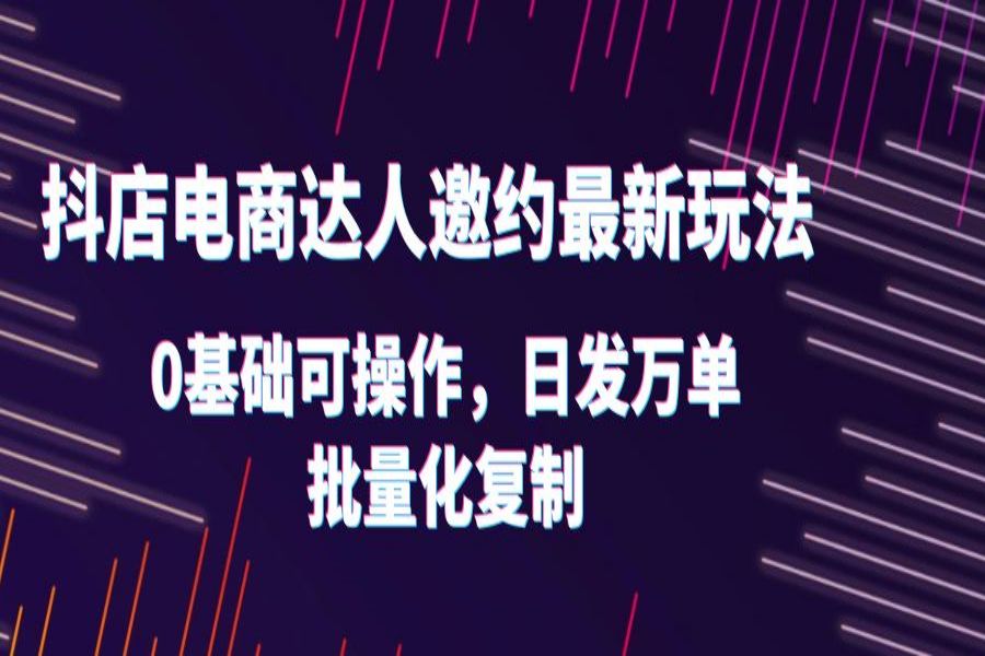 【124期】抖店电商达人邀约最新玩法，0基础可操作，日发万单，批量化复制