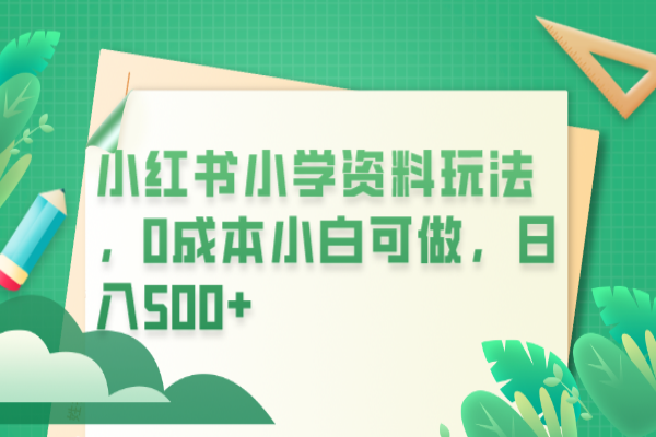 【151期】小红书虚拟资源项目：小红书小学资料玩法，0成本小白可做日入500+（教程+资料）