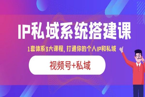 【181期】网络营销：IP私域系统搭建课，视频号+私域 1套 体系 3大课程，打通你的个人ip私域