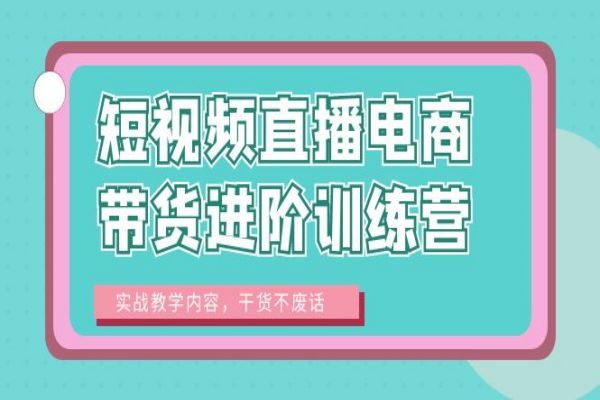 【221期】短视频直播电商带货进阶训练营：实战教学内容，干货不废话！