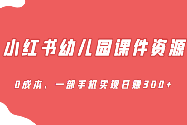 【268期】小红书副业项目分享：蓝海赛道，小红书幼儿园课件资源，0成本，一部手机实现日赚300+