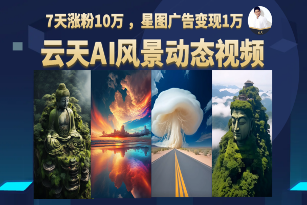 【303期】AI风景动图视频制作，7天涨粉10万 ，星图广告变现1万