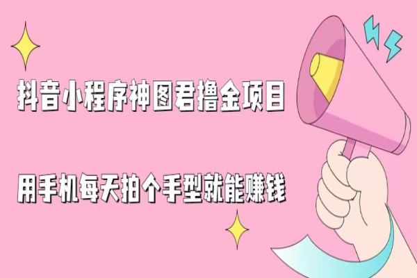 【324期】抖音小程序神图君撸金副业项目，用手机每天拍个手型挂载一下小程序就能赚钱