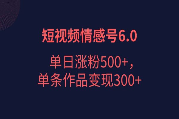 【331期】短视频情感副业项目6.0，单日涨粉以5000+，单条作品变现300+