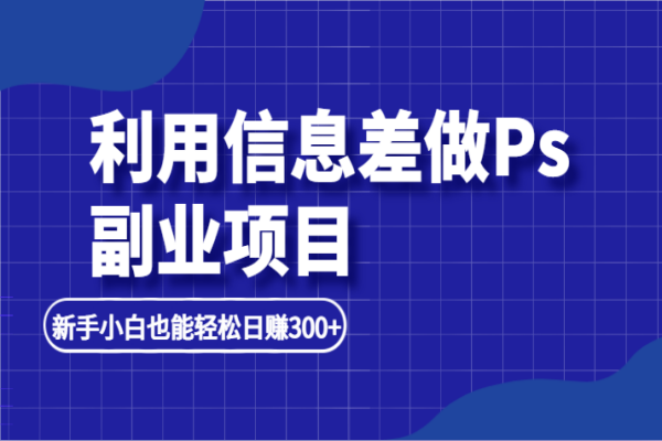 【377期】利用信息差做ps副业项目，新手小白也能轻松日赚300+