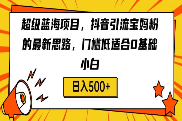 【399期】超级蓝海项目，抖音引流宝妈粉的最新思路，门槛低适合0基础小白，轻松日入500+