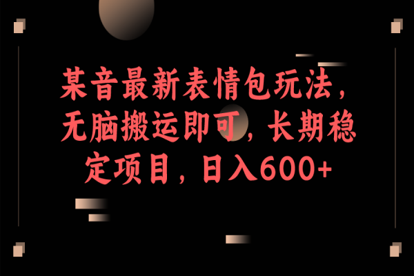 【469期】某音最新表情包玩法，无脑搬运即可，长期稳定的副业项目，小白也可轻松日入600+！