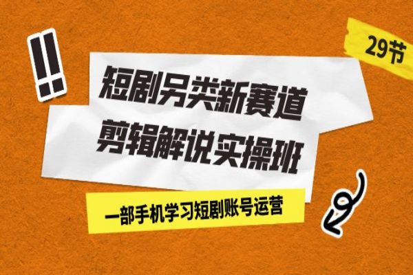 【498期】短剧副业赚钱项目分享：新赛道剪辑解说实操班，一部手机学习短剧账号运营（29节 价值500）