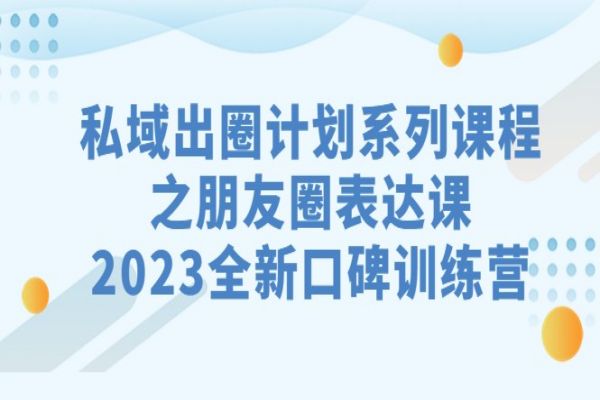 【505期】私域出圈计划系列课程：朋友圈表达课，2023全新口碑训练营