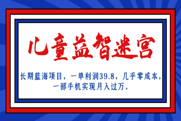 【525期】长期蓝海副业项目，儿童益智迷宫，一单利润39.8，几乎零成本实现月入1万+