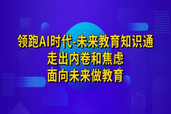 【537期】领跑·AI时代-未来教育·知识通：走出内卷和焦虑，面向未来做教育