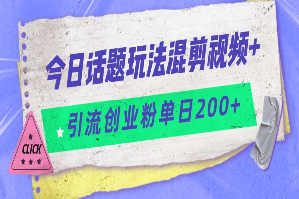 【535期】今日话题混剪玩法引流创业粉，小白可以轻松上手，单日引流200+