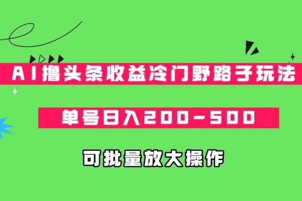 【549期】AI撸头条收益冷门野路子玩法副业项目，单号日入200-500，可放大批量操作