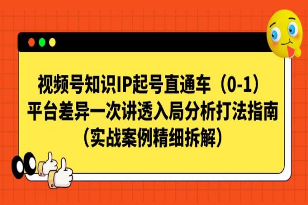 【562期】视频号-知识IP起号直通车（0-1）平台差异一次讲透入局分析打法指南