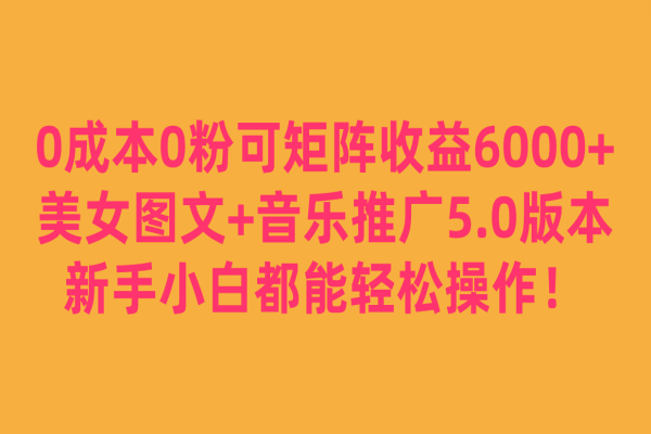 【566期】0成本0粉可矩阵月收益6000+，美女图文+音乐推广5.0版本，新手小白都能轻松操作！