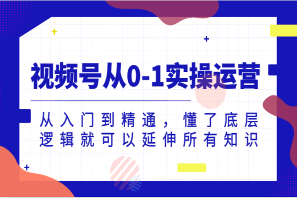 【585期】视频号从0-1实操运营，从入门到精通，懂了底层逻辑就可以延伸所有知识 （共30节课）