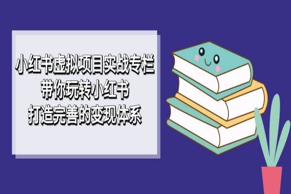 【588期】小红书虚拟项目实战专栏，带你玩转小红书，打造完善的变现体系