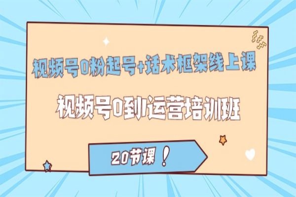 【590期】视频号·0粉起号+话术框架线上课：视频号0到1运营培训班（20节课）