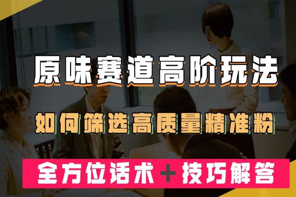 【608期】短视频原味赛道高阶玩法，如何筛选高质量精准粉？全方位话术＋技巧解答