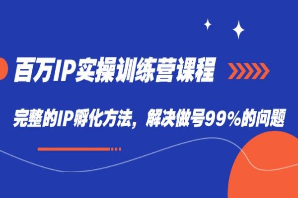 【617期】百万IP实战训练营课程，解锁完整IP孵化方法，轻松解决做号99%的问题