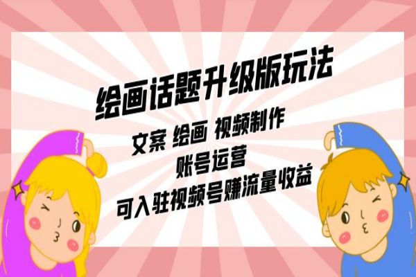 【619期】绘画升级：用文案、绘画和视频制作玩转账号运营，可入驻视频号赚流量收益