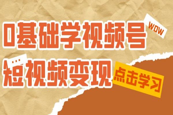 【639期】0基础学-视频号短视频副业变现：新手必学的10堂变现课程