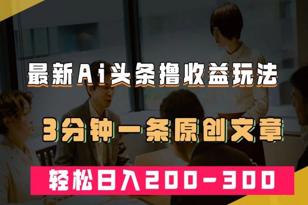 【652期】最新AI头条撸收益热门领域玩法，3分钟一条原创文章，轻松日入200-300＋