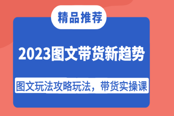 【655期】2023图文带货新趋势：玩转图文带货，实战攻略全知道！（共34节课）