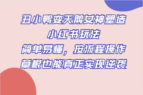 【695期】从丑小鸭到天鹅女神：小红书打造月入5万+的草根逆袭玩法