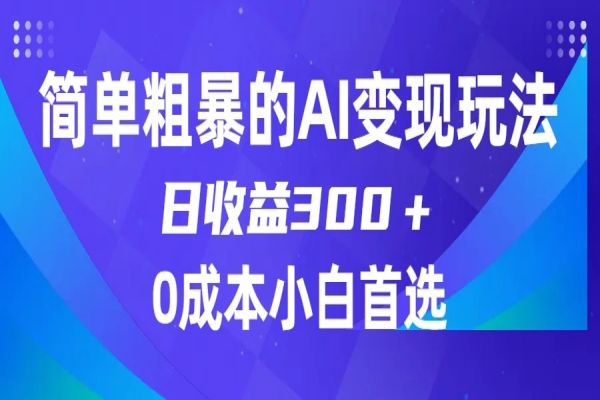 【696期】AI赚钱新法：简单粗暴AI变现，日收益300＋，0门槛0成本，适合小白的副业项目