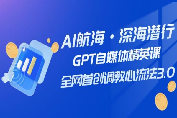 【703期】AI航海·深海潜行：GPT自媒体精英课，掌握全网首创调教心流法3.0（20节课）