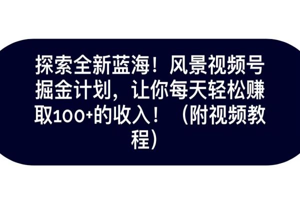 【714期】探索全新蓝海！抖音风景视频号掘金计划，让你每天轻松日赚100+，保姆级教学