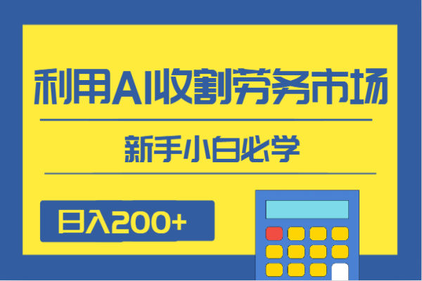 【726期】 利用AI实现日入200+：新手小白必学的劳务市场收割项目