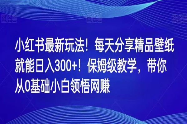 【731期】小红书新商机：每日分享壁纸，轻松日入300+！零基础网赚保姆级教程