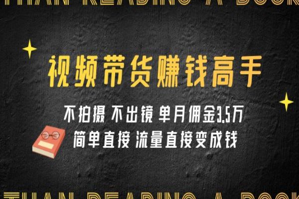 【735期】视频带货赚钱高手课程：不拍摄 不出镜 单月佣金3.5w