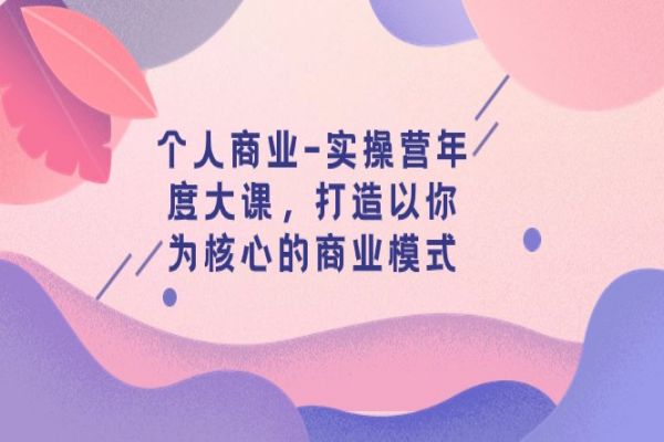 【745期】打造个人商业模式：实操营年度大课，开启商业全景视角