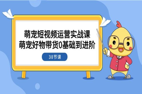 【768期】从零基础到短视频达人：萌宠带货实战课程解析（共38节课）