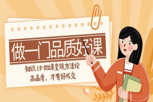 【769期】知识IP变现之道：打造品质好课，高品质才有好成交（共11节课）