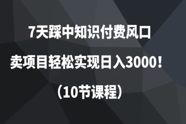 【771期】站上知识付费风口：7天踩中知识付费风口，卖项目轻松实现日入3000