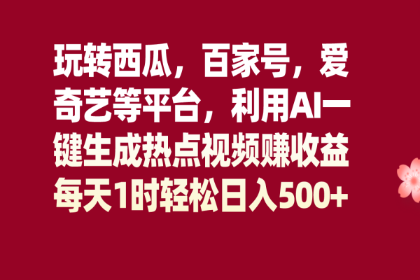 【774期】玩转西瓜爱奇艺百家号等平台，利用AI一键生成热点视频，每天1时轻松日入500+