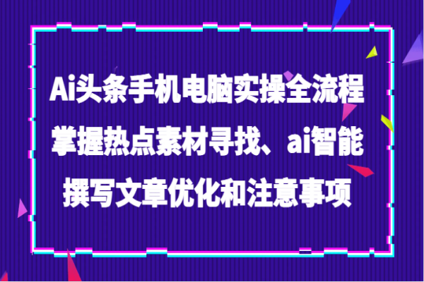 【790期】AI头条攻略：热点素材寻找、智能撰写与优化注意事项全解析